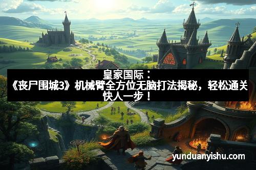 皇家国际：《丧尸围城3》机械臂全方位无脑打法揭秘，轻松通关快人一步！